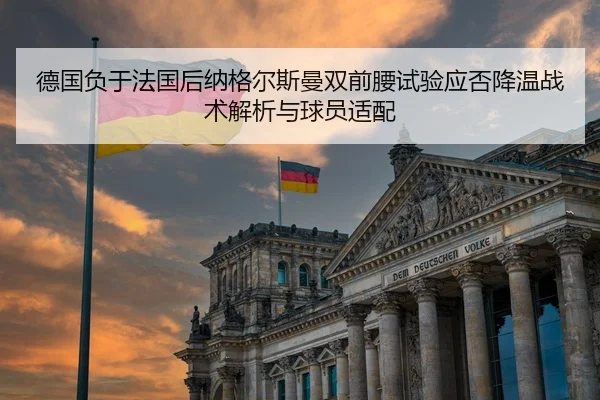 德国负于法国后纳格尔斯曼双前腰试验应否降温战术解析与球员适配