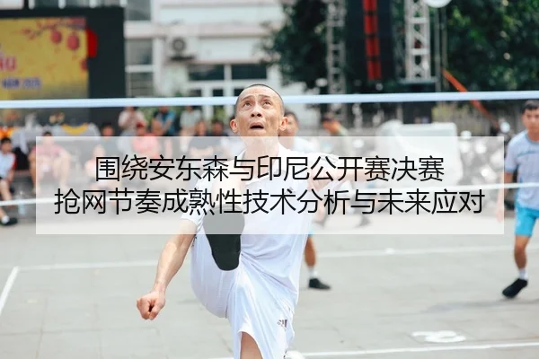 围绕安东森与印尼公开赛决赛 抢网节奏成熟性技术分析与未来应对