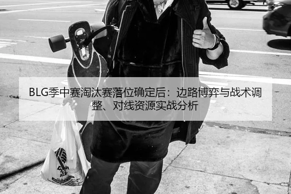 BLG季中赛淘汰赛落位确定后：边路博弈与战术调整、对线资源实战分析